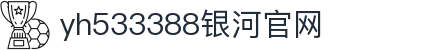 中国·yh533388银河(集团有限公司)-Official website